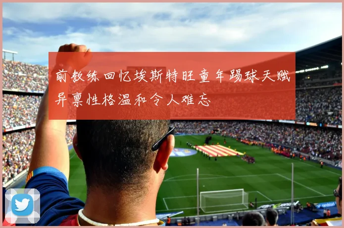 前教练回忆埃斯特旺童年踢球天赋异禀性格温和令人难忘