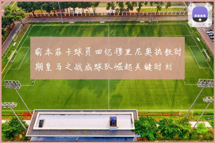 前本菲卡球员回忆穆里尼奥执教时期皇马之战成球队崛起关键时刻