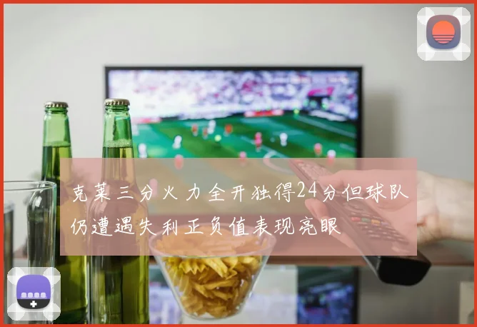 克莱三分火力全开独得24分但球队仍遭遇失利正负值表现亮眼