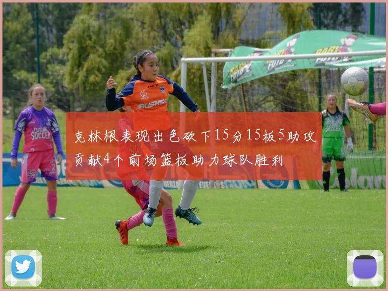 克林根表现出色砍下15分15板5助攻贡献4个前场篮板助力球队胜利