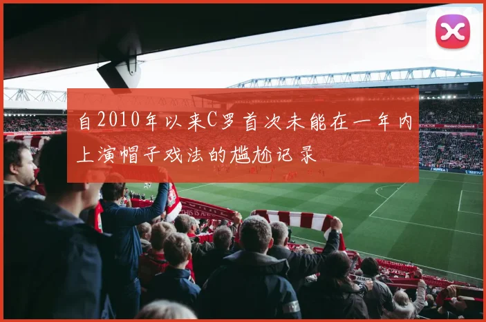 自2010年以来C罗首次未能在一年内上演帽子戏法的尴尬记录