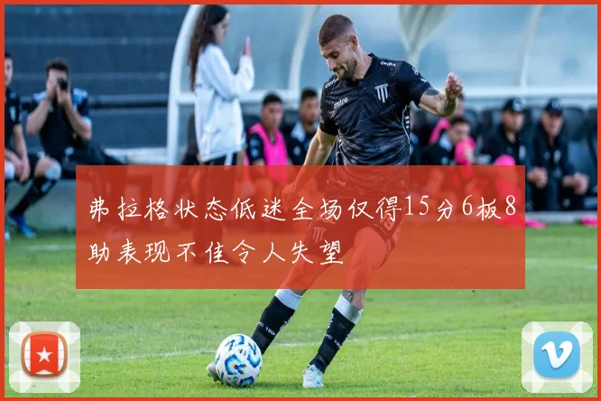 弗拉格状态低迷全场仅得15分6板8助表现不佳令人失望