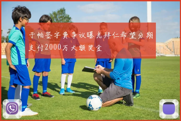 于帕签字费争议曝光拜仁希望分期支付2000万大额奖金