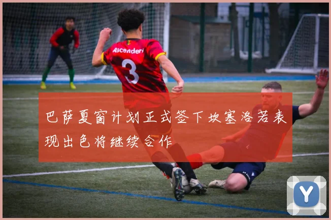 巴萨夏窗计划正式签下坎塞洛若表现出色将继续合作