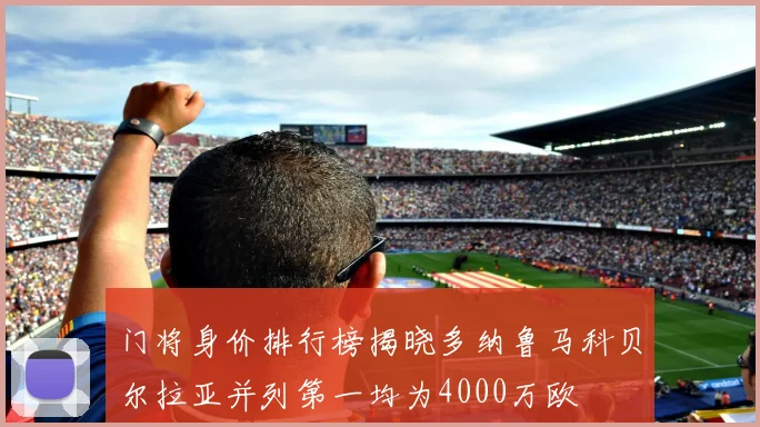 门将身价排行榜揭晓多纳鲁马科贝尔拉亚并列第一均为4000万欧