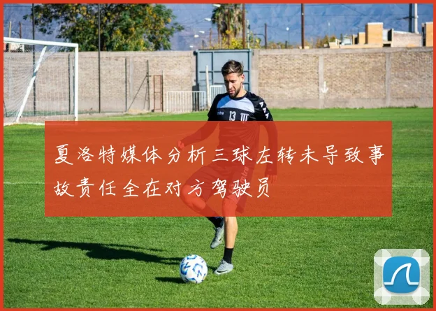 夏洛特媒体分析三球左转未导致事故责任全在对方驾驶员