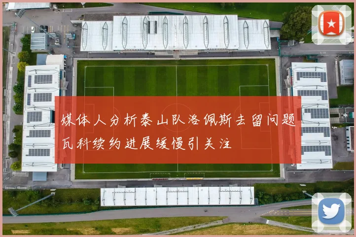 媒体人分析泰山队洛佩斯去留问题瓦科续约进展缓慢引关注