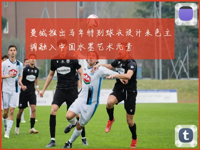 曼城推出马年特别球衣设计米色主调融入中国水墨艺术元素