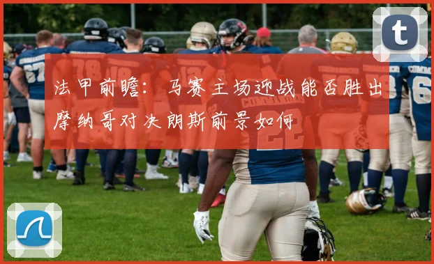 法甲前瞻：马赛主场迎战能否胜出摩纳哥对决朗斯前景如何
