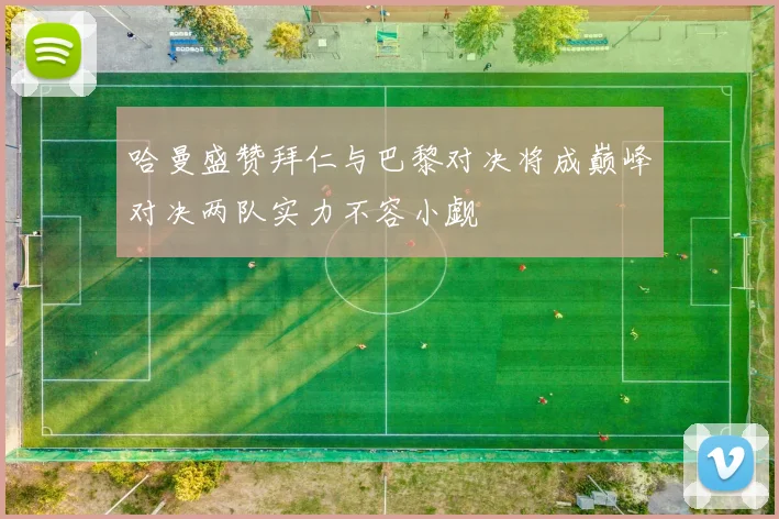 哈曼盛赞拜仁与巴黎对决将成巅峰对决两队实力不容小觑