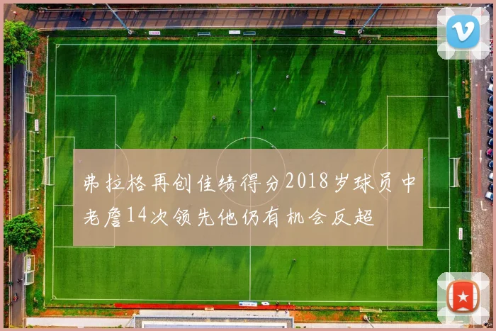 弗拉格再创佳绩得分2018岁球员中老詹14次领先他仍有机会反超