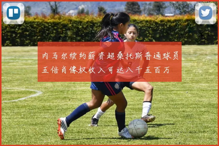 内马尔续约薪资超桑托斯普通球员五倍肖像权收入可达八千五百万
