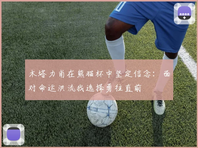 木塔力甫在熊猫杯中坚定信念：面对命运洪流我选择勇往直前