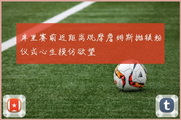 库里赛前近距离观摩詹姆斯抛镁粉仪式心生模仿欲望