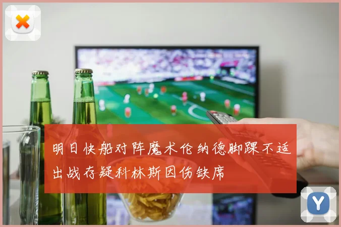 明日快船对阵魔术伦纳德脚踝不适出战存疑科林斯因伤缺席