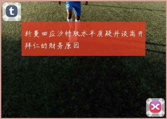 科曼回应沙特联水平质疑并谈离开拜仁的财务原因