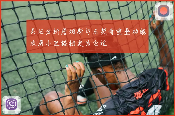 美记分析詹姆斯与东契奇重叠功能浓眉小里搭档更为合适