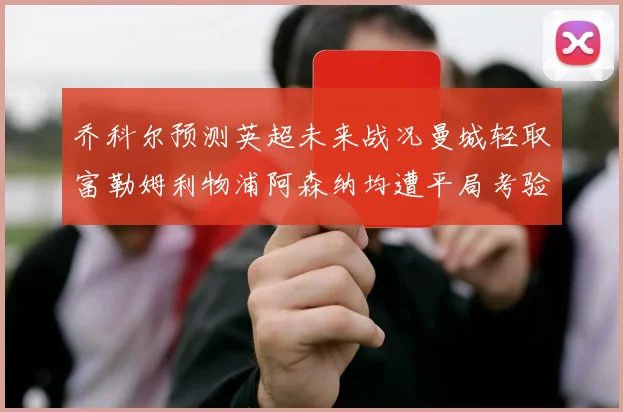 乔科尔预测英超未来战况曼城轻取富勒姆利物浦阿森纳均遭平局考验
