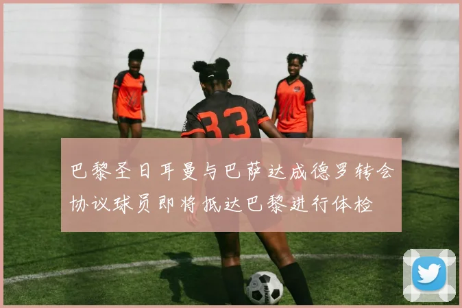 巴黎圣日耳曼与巴萨达成德罗转会协议球员即将抵达巴黎进行体检