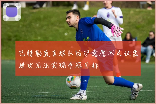 巴特勒直言球队防守意愿不足仅靠进攻无法实现夺冠目标