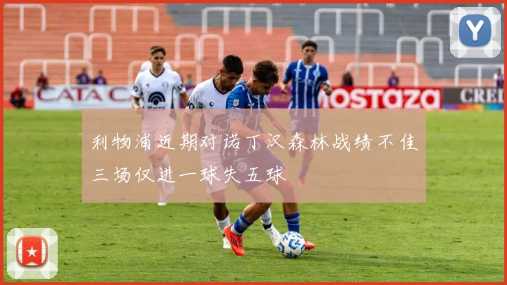 利物浦近期对诺丁汉森林战绩不佳三场仅进一球失五球