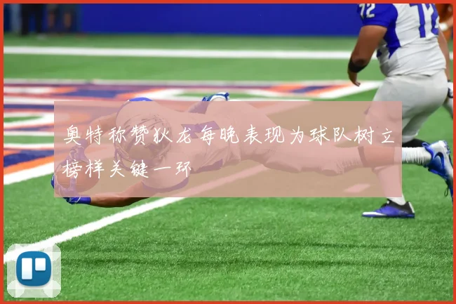奥特称赞狄龙每晚表现为球队树立榜样关键一环