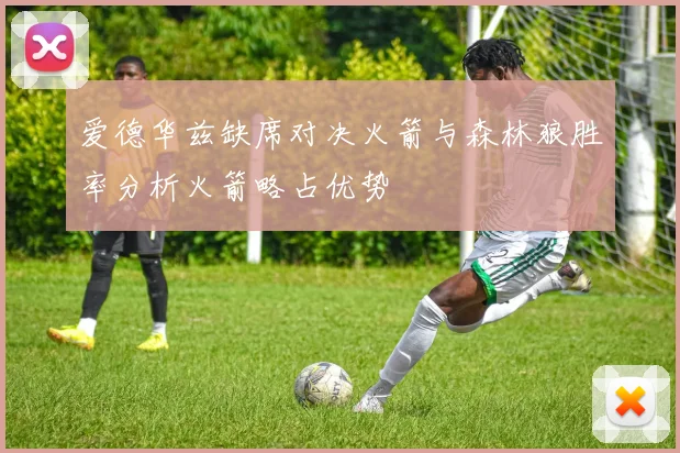 爱德华兹缺席对决火箭与森林狼胜率分析火箭略占优势