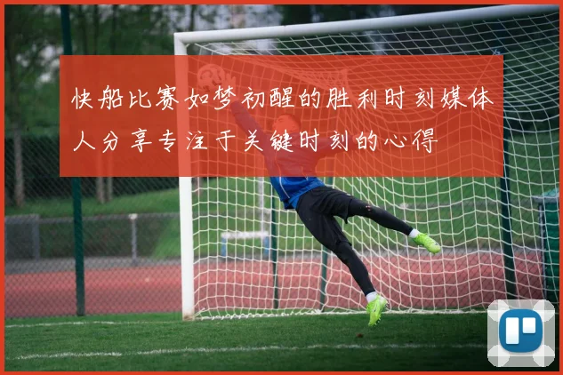 快船比赛如梦初醒的胜利时刻媒体人分享专注于关键时刻的心得