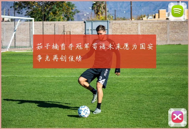 茹子楠首夺冠军寄语未来愿为国安争光再创佳绩