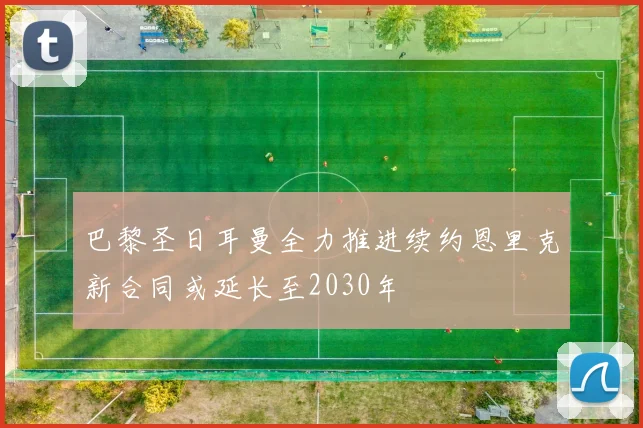 巴黎圣日耳曼全力推进续约恩里克新合同或延长至2030年