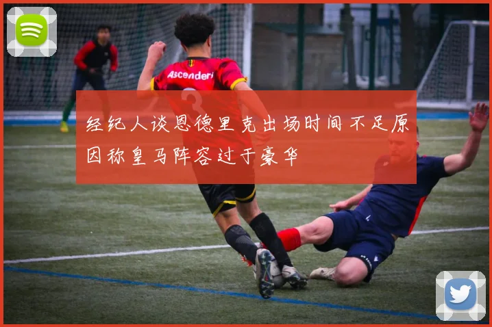 经纪人谈恩德里克出场时间不足原因称皇马阵容过于豪华