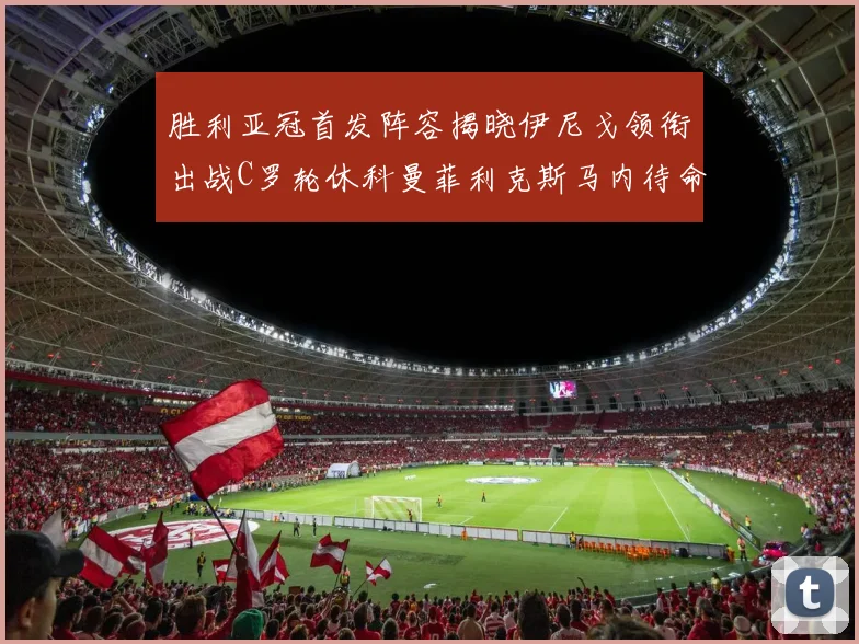 胜利亚冠首发阵容揭晓伊尼戈领衔出战C罗轮休科曼菲利克斯马内待命