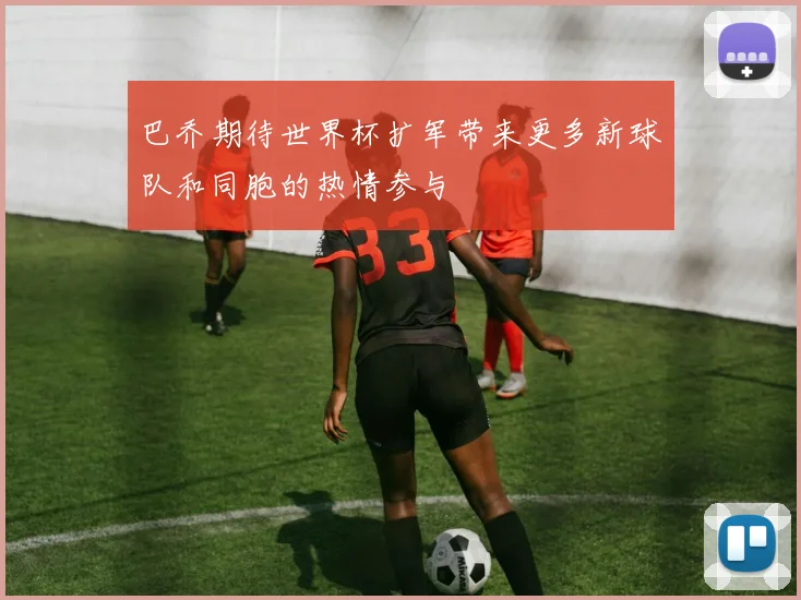 巴乔期待世界杯扩军带来更多新球队和同胞的热情参与