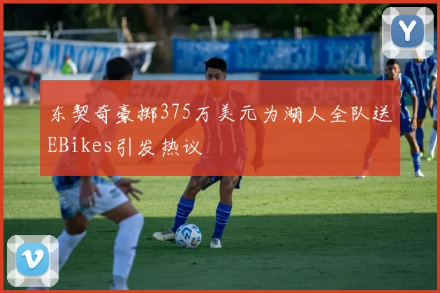 东契奇豪掷375万美元为湖人全队送EBikes引发热议