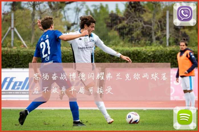 客场奋战博德闪耀弗兰克称两球落后不放弃平局可接受