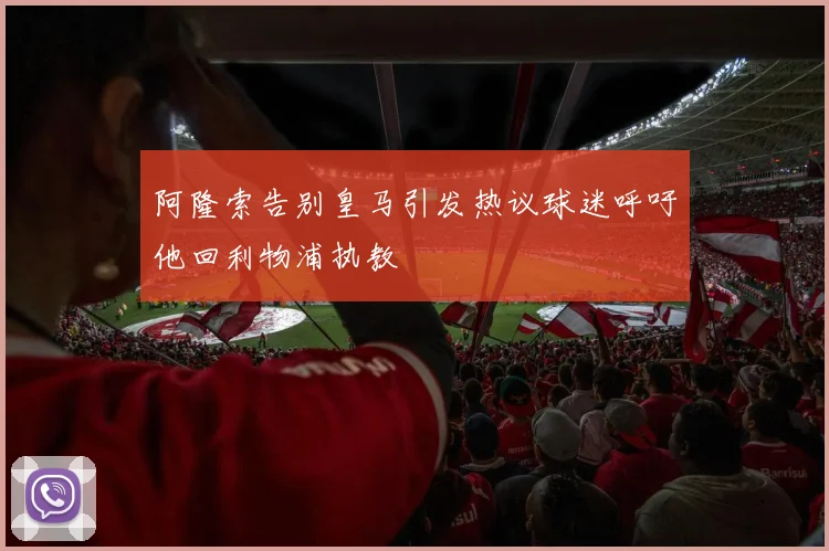 阿隆索告别皇马引发热议球迷呼吁他回利物浦执教