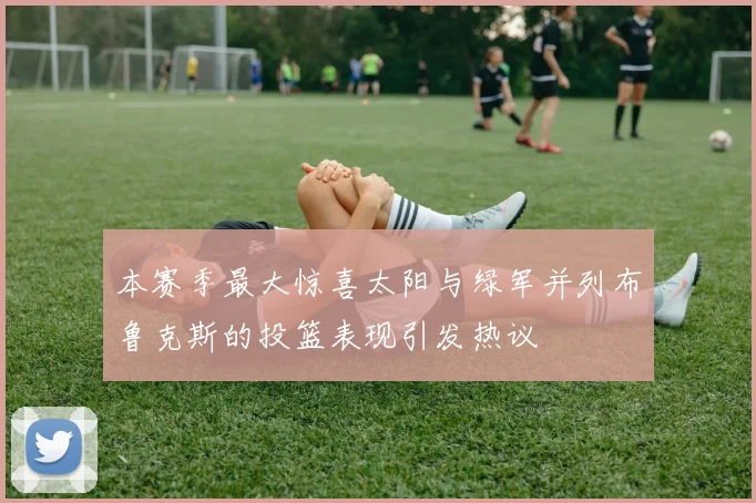 本赛季最大惊喜太阳与绿军并列布鲁克斯的投篮表现引发热议