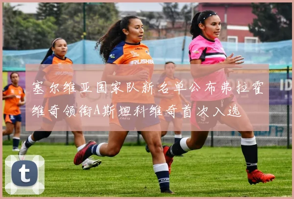 塞尔维亚国家队新名单公布弗拉霍维奇领衔A斯坦科维奇首次入选