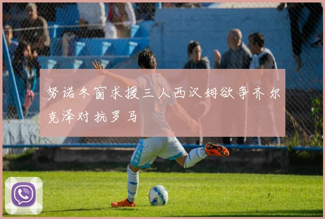 努诺冬窗求援三人西汉姆欲争齐尔克泽对抗罗马