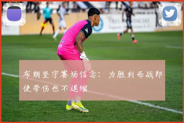 布朗坚守赛场信念：为胜利而战即使带伤也不退缩