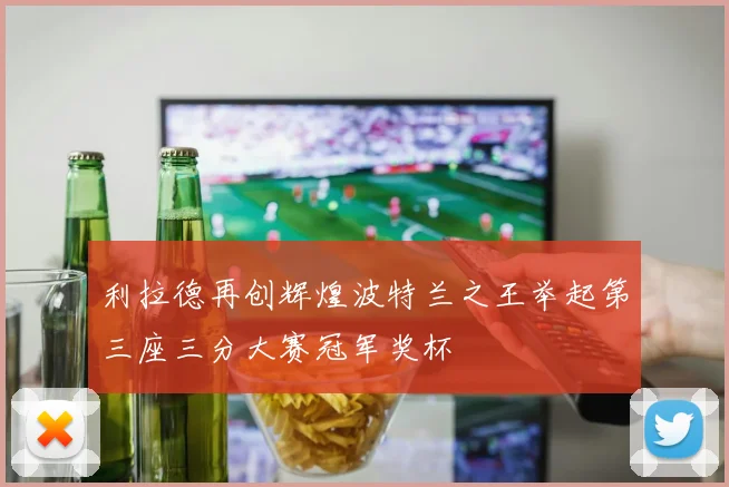 利拉德再创辉煌波特兰之王举起第三座三分大赛冠军奖杯