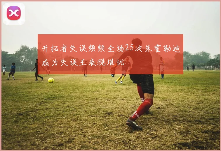 开拓者失误频频全场25次朱霍勒迪成为失误王表现堪忧