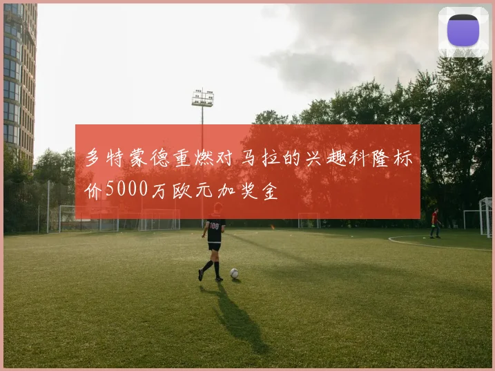 多特蒙德重燃对马拉的兴趣科隆标价5000万欧元加奖金