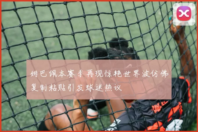 姆巴佩本赛季再现惊艳世界波仿佛复制粘贴引发球迷热议