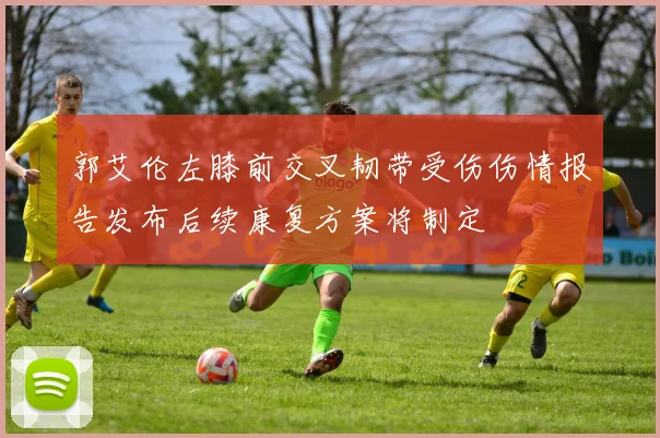 郭艾伦左膝前交叉韧带受伤伤情报告发布后续康复方案将制定
