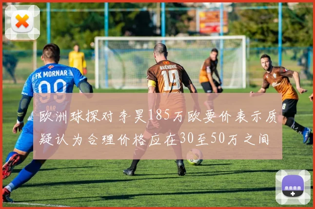 欧洲球探对李昊185万欧要价表示质疑认为合理价格应在30至50万之间
