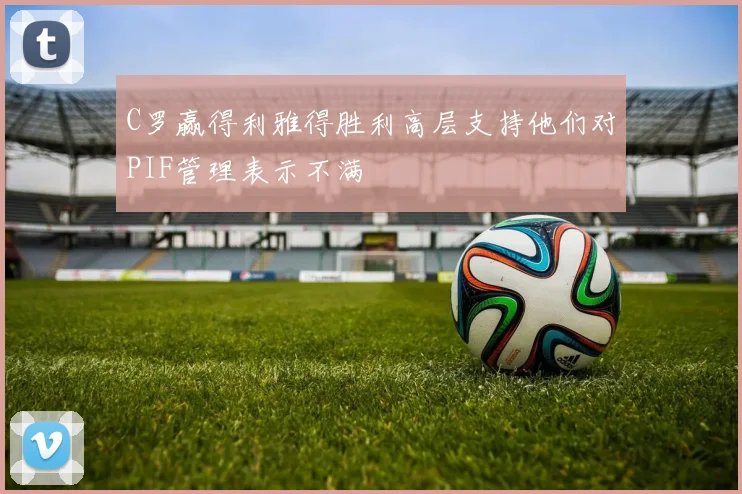 C罗赢得利雅得胜利高层支持他们对PIF管理表示不满
