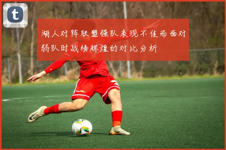 湖人对阵联盟强队表现不佳而面对弱队时战绩辉煌的对比分析