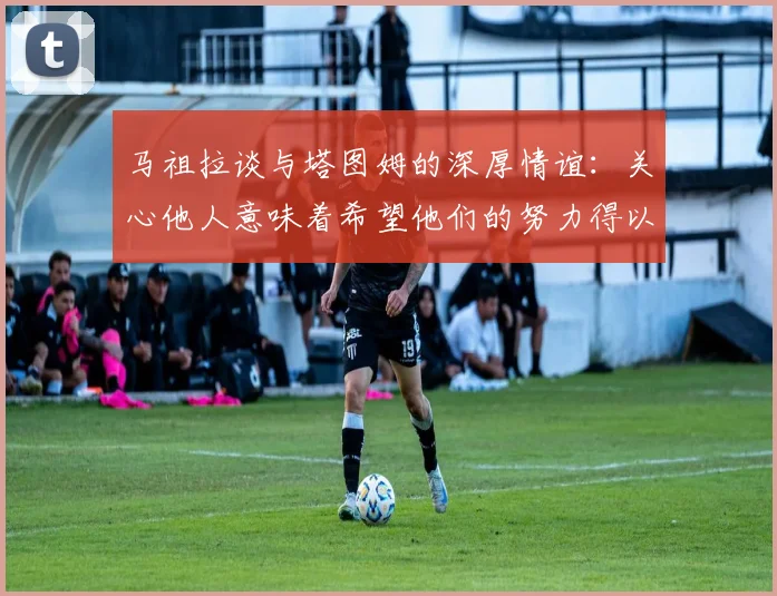 马祖拉谈与塔图姆的深厚情谊：关心他人意味着希望他们的努力得以回报