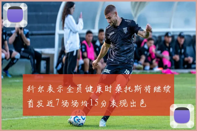 科尔表示全员健康时桑托斯将继续首发近7场场均15分表现出色
